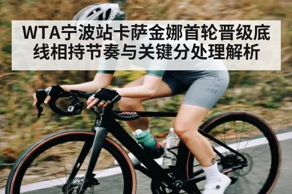 WTA宁波站卡萨金娜首轮晋级底线相持节奏与关键分处理解析